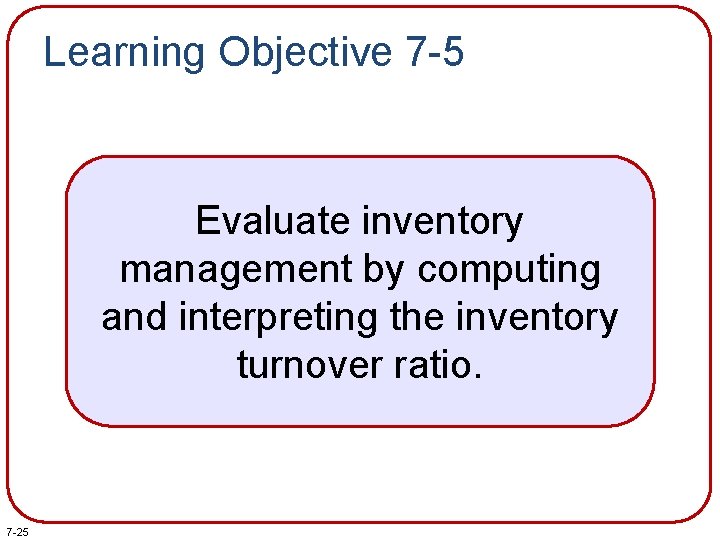 Learning Objective 7 -5 Evaluate inventory management by computing and interpreting the inventory turnover Learning Objective 7 -5 Evaluate inventory management by computing and interpreting the inventory turnover