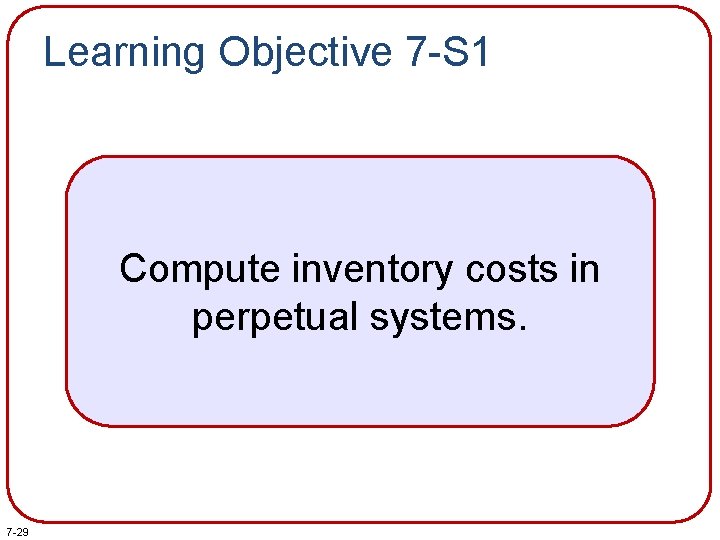 Learning Objective 7 -S 1 Compute inventory costs in perpetual systems. 7 -29 Learning Objective 7 -S 1 Compute inventory costs in perpetual systems. 7 -29