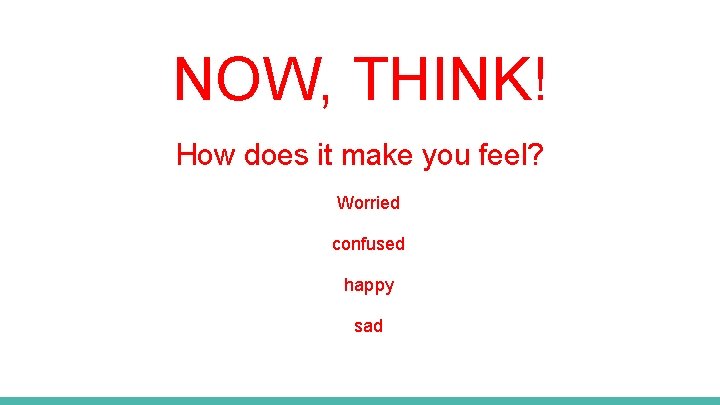 NOW, THINK! How does it make you feel? Worried confused happy sad 