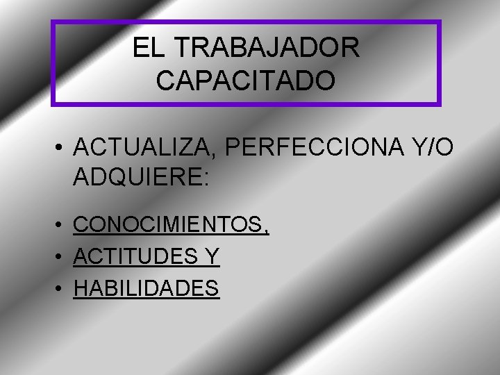 EL TRABAJADOR CAPACITADO • ACTUALIZA, PERFECCIONA Y/O ADQUIERE: • CONOCIMIENTOS, • ACTITUDES Y •