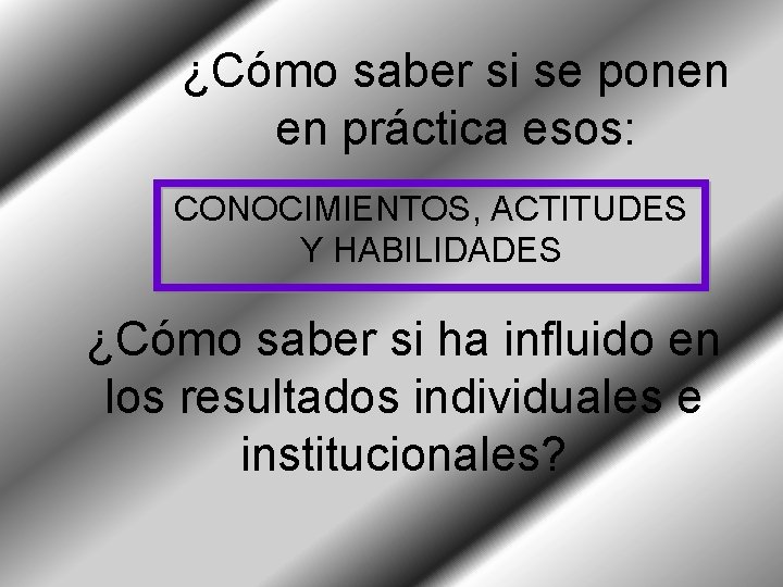 ¿Cómo saber si se ponen en práctica esos: CONOCIMIENTOS, ACTITUDES Y HABILIDADES ¿Cómo saber