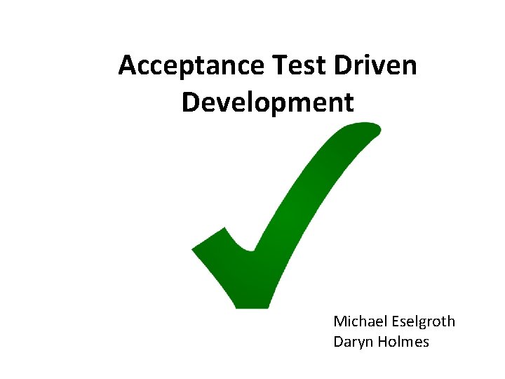 Acceptance Test Driven Development Michael Eselgroth Daryn Holmes 