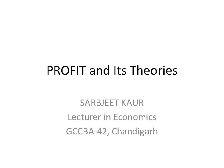 PROFIT and Its Theories SARBJEET KAUR Lecturer in Economics GCCBA-42, Chandigarh 