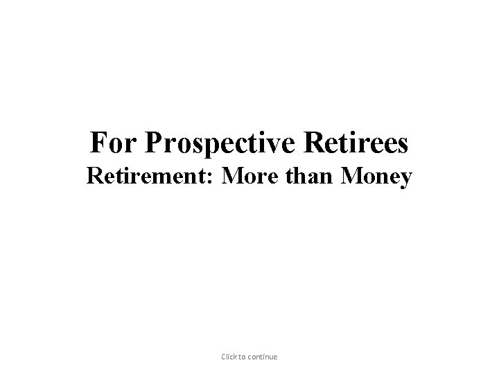 For Prospective Retirees Retirement: More than Money Click to continue 