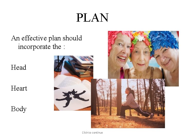 PLAN An effective plan should incorporate the : Head Heart Body Click to continue