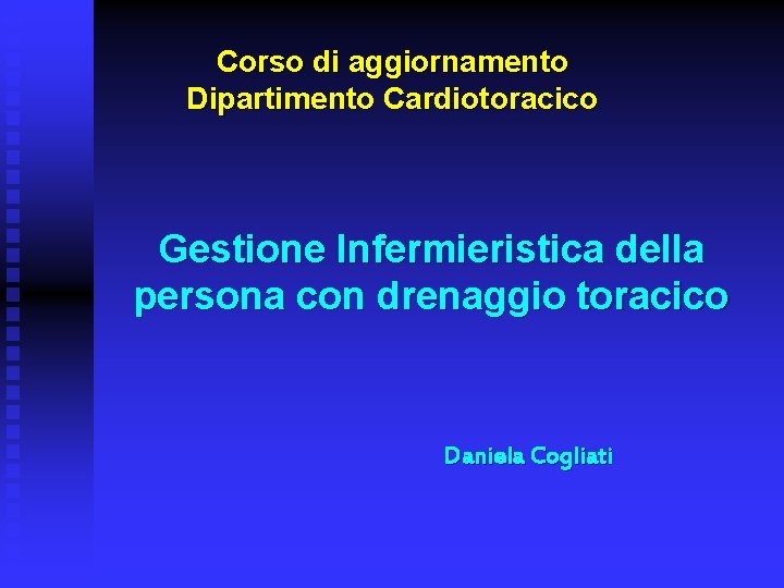 Corso di aggiornamento Dipartimento Cardiotoracico Gestione Infermieristica della persona con drenaggio toracico Daniela Cogliati