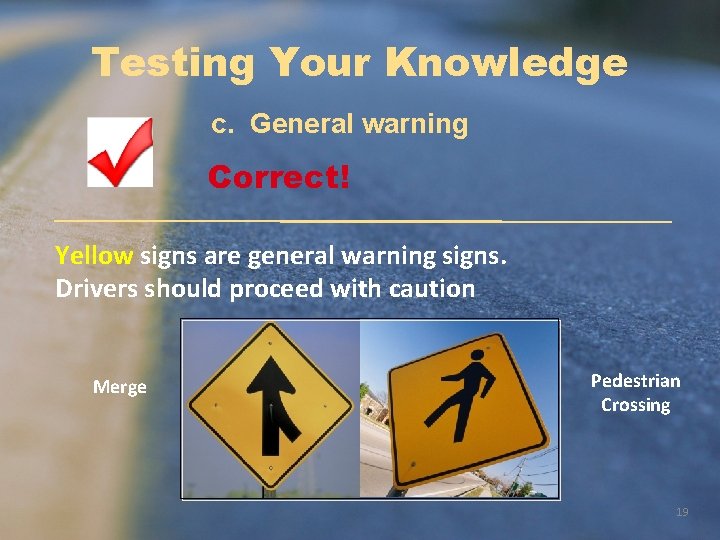 Testing Your Knowledge c. General warning Correct! Yellow signs are general warning signs. Drivers