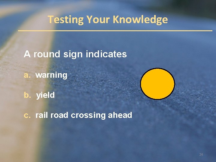 Testing Your Knowledge A round sign indicates a. warning b. yield c. rail road