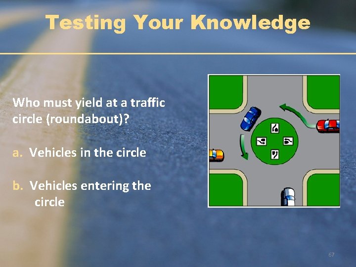 Testing Your Knowledge Who must yield at a traffic circle (roundabout)? a. Vehicles in