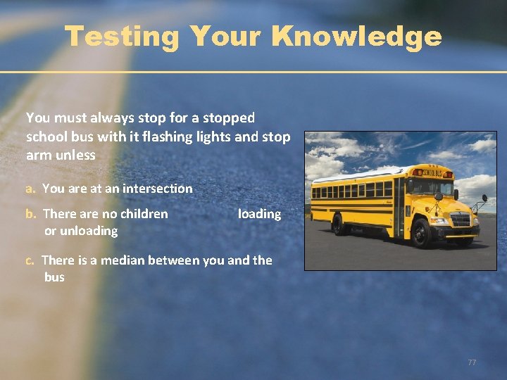 Testing Your Knowledge You must always stop for a stopped school bus with it