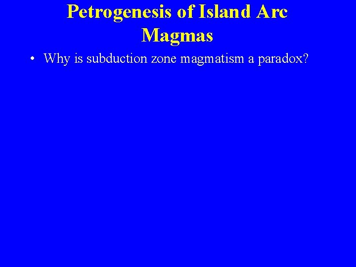 Petrogenesis of Island Arc Magmas • Why is subduction zone magmatism a paradox? 