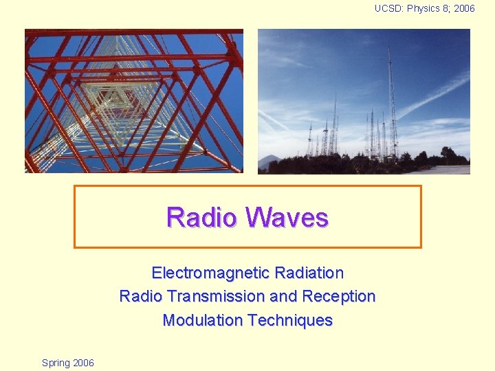 UCSD: Physics 8; 2006 Radio Waves Electromagnetic Radiation Radio Transmission and Reception Modulation Techniques