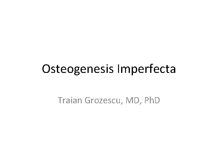 Osteogenesis Imperfecta Traian Grozescu, MD, Ph. D 