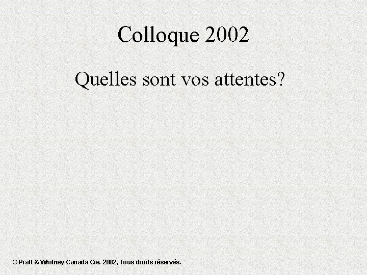 Colloque 2002 Quelles sont vos attentes? © Pratt & Whitney Canada Cie. 2002, Tous