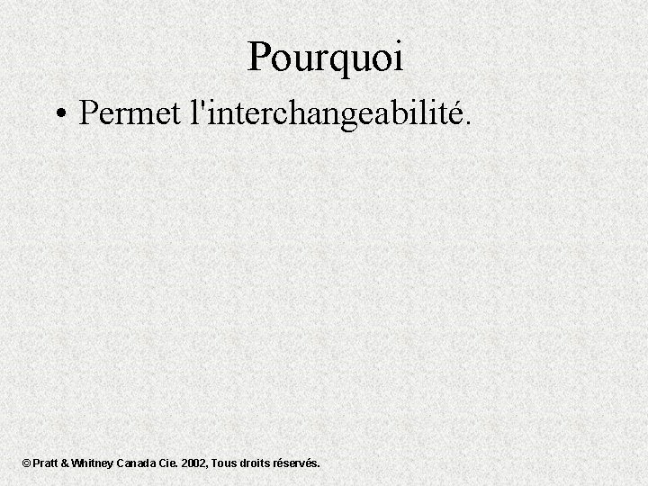 Pourquoi • Permet l'interchangeabilité. © Pratt & Whitney Canada Cie. 2002, Tous droits réservés.