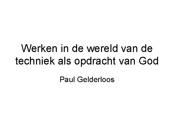 Werken in de wereld van de techniek als opdracht van God Paul Gelderloos 