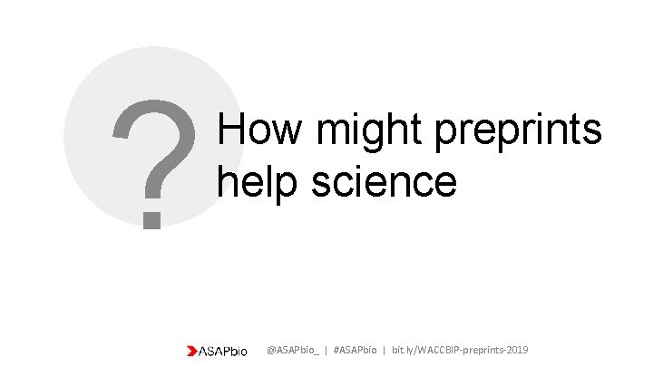? How might preprints help science @ASAPbio_ | #ASAPbio | bit. ly/WACCBIP-preprints-2019 