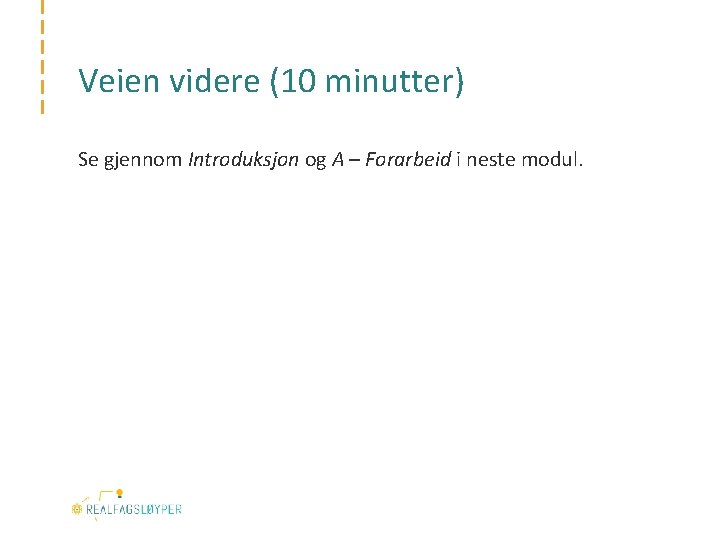 Veien videre (10 minutter) Se gjennom Introduksjon og A – Forarbeid i neste modul.