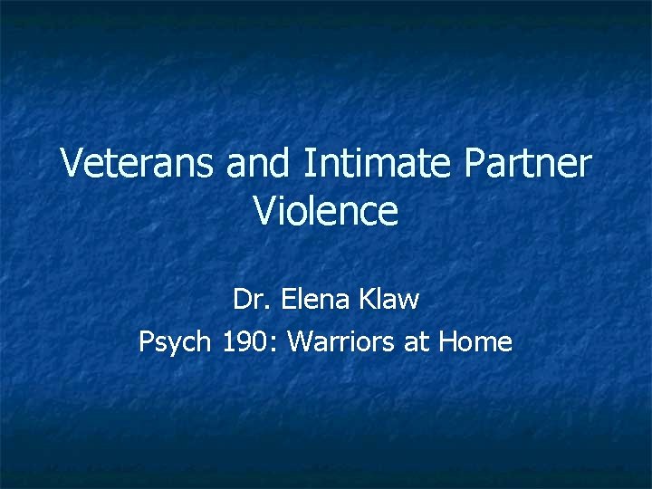 Veterans and Intimate Partner Violence Dr. Elena Klaw Psych 190: Warriors at Home 