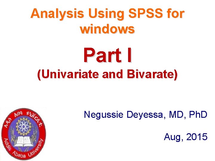 Analysis Using SPSS for windows Part I (Univariate and Bivarate) Negussie Deyessa, MD, Ph.