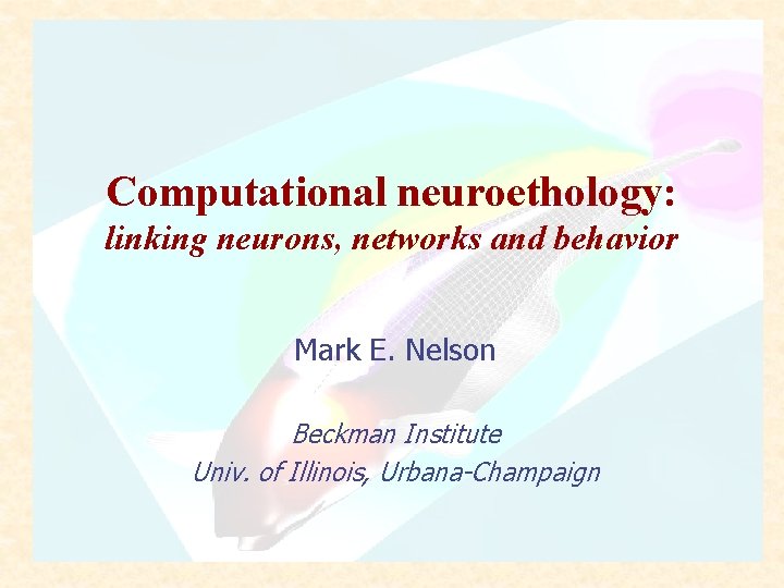 Computational neuroethology: linking neurons, networks and behavior Mark E. Nelson Beckman Institute Univ. of