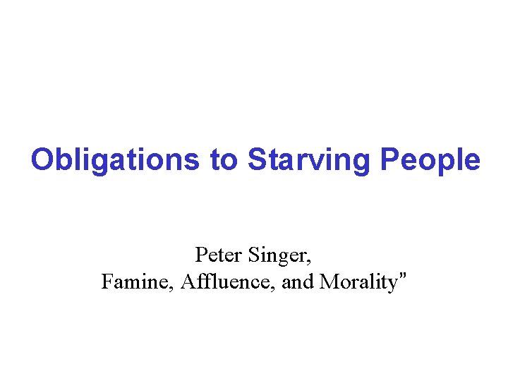 Obligations to Starving People Peter Singer, Famine, Affluence, and Morality” 