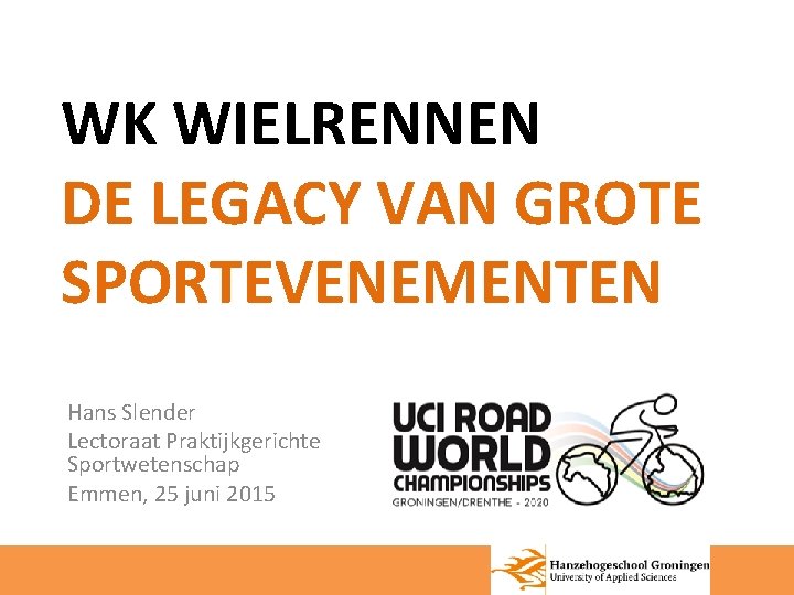 WK WIELRENNEN DE LEGACY VAN GROTE SPORTEVENEMENTEN Hans Slender Lectoraat Praktijkgerichte Sportwetenschap Emmen, 25