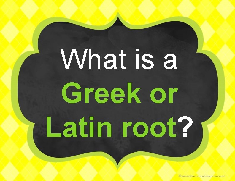 What is a Greek or Latin root? 
