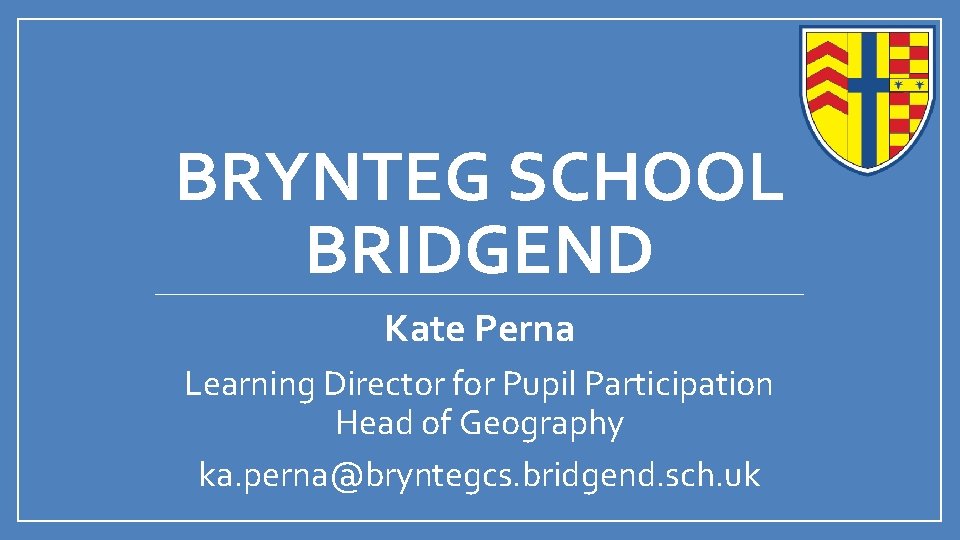 BRYNTEG SCHOOL BRIDGEND Kate Perna Learning Director for Pupil Participation Head of Geography ka.