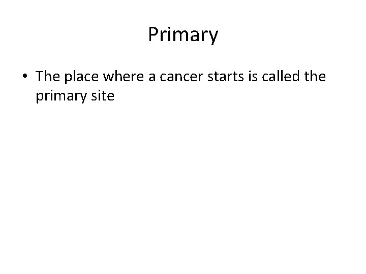Primary • The place where a cancer starts is called the primary site 