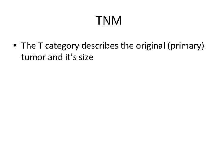 TNM • The T category describes the original (primary) tumor and it’s size 