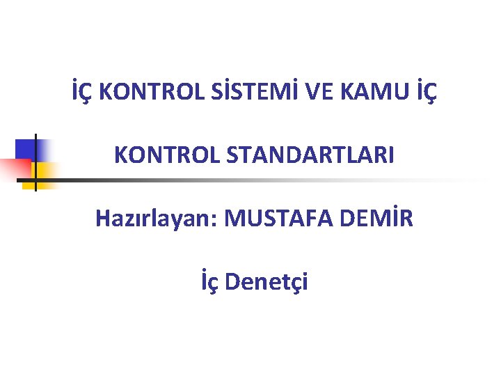 İÇ KONTROL SİSTEMİ VE KAMU İÇ KONTROL STANDARTLARI Hazırlayan: MUSTAFA DEMİR İç Denetçi 