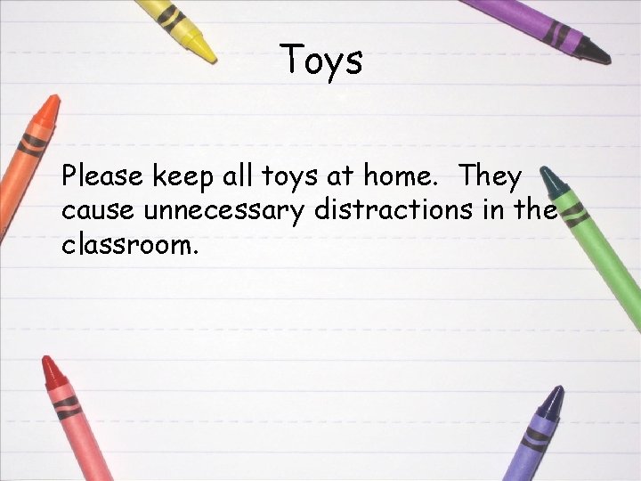 Toys Please keep all toys at home. They cause unnecessary distractions in the classroom.