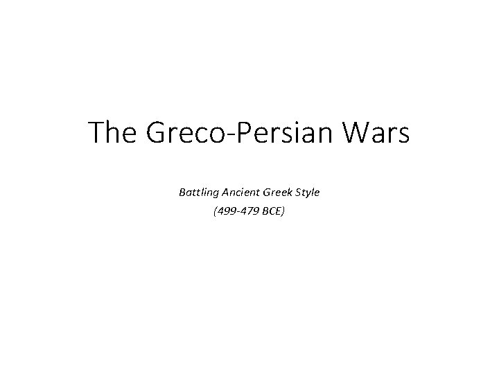 The Greco-Persian Wars Battling Ancient Greek Style (499 -479 BCE) 