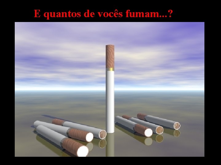 E quantos de vocês fumam. . . ? 
