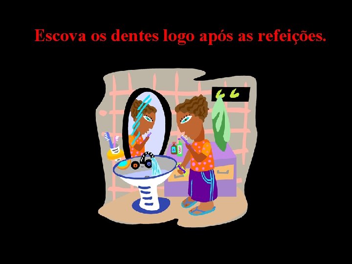 Escova os dentes logo após as refeições. 