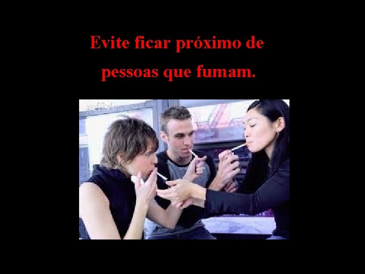 Evite ficar próximo de pessoas que fumam. 
