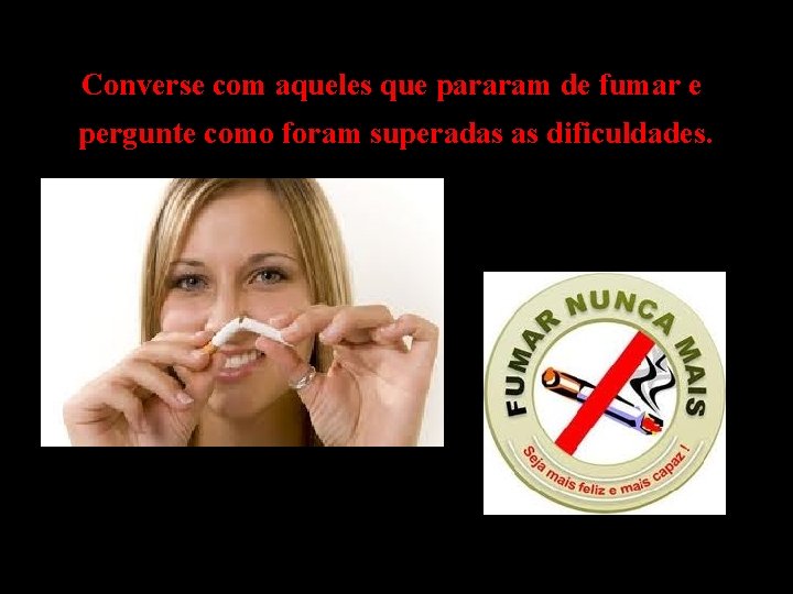 Converse com aqueles que pararam de fumar e pergunte como foram superadas as dificuldades.