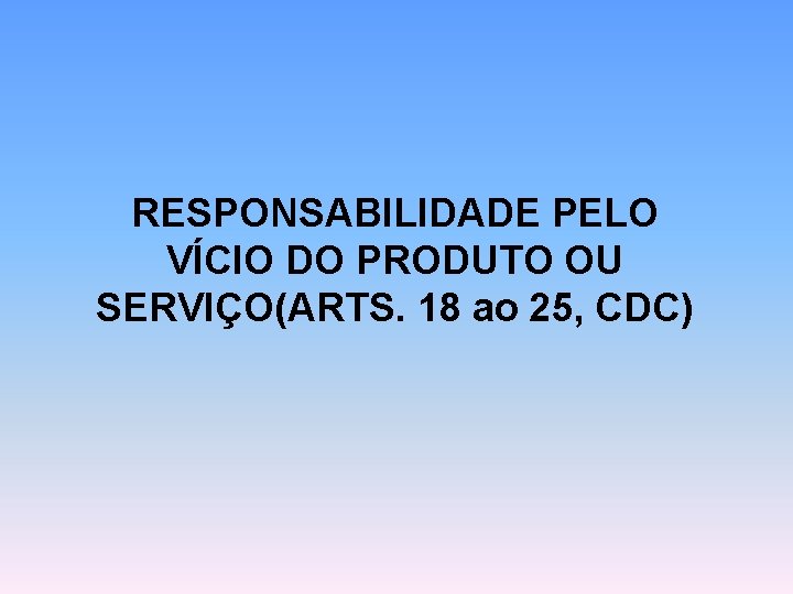 RESPONSABILIDADE PELO VÍCIO DO PRODUTO OU SERVIÇO(ARTS. 18 ao 25, CDC) 