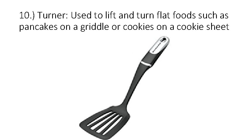 10. ) Turner: Used to lift and turn flat foods such as pancakes on 10. ) Turner: Used to lift and turn flat foods such as pancakes on