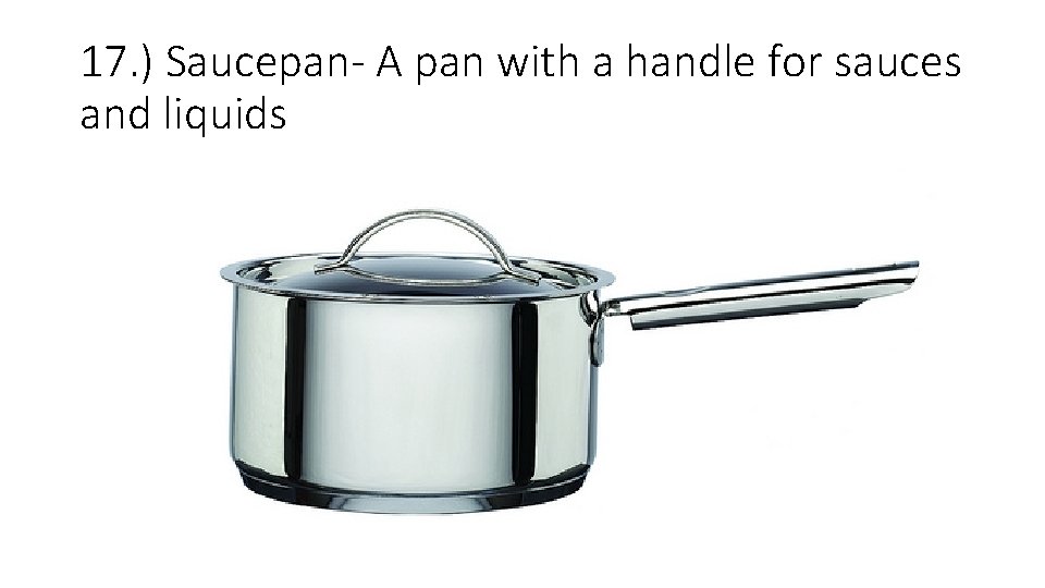 17. ) Saucepan- A pan with a handle for sauces and liquids 17. ) Saucepan- A pan with a handle for sauces and liquids