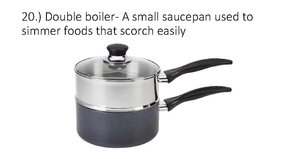 20. ) Double boiler- A small saucepan used to simmer foods that scorch easily 20. ) Double boiler- A small saucepan used to simmer foods that scorch easily
