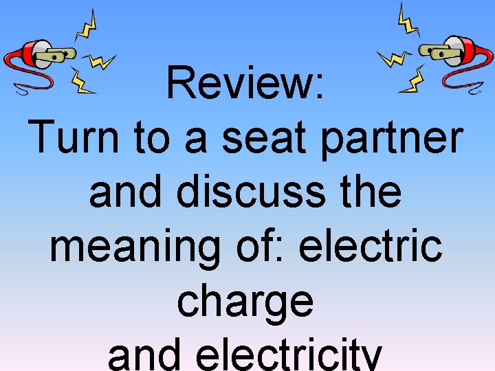 Review: Turn to a seat partner and discuss the meaning of: electric charge and