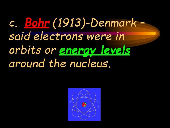 c. Bohr (1913)-Denmark – said electrons were in orbits or energy levels around the