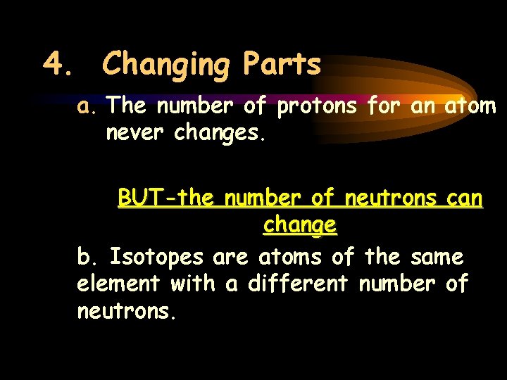 4. Changing Parts a. The number of protons for an atom never changes. BUT-the