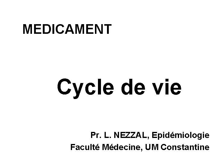MEDICAMENT Cycle de vie Pr. L. NEZZAL, Epidémiologie Faculté Médecine, UM Constantine 