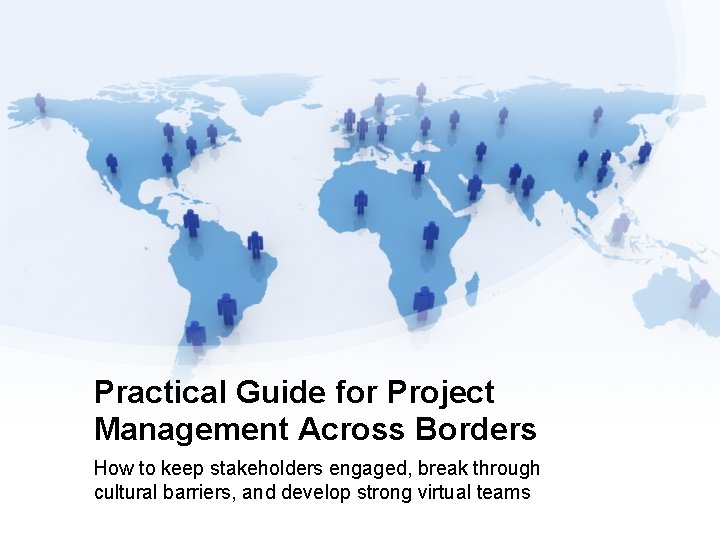 Practical Guide for Project Management Across Borders How to keep stakeholders engaged, break through