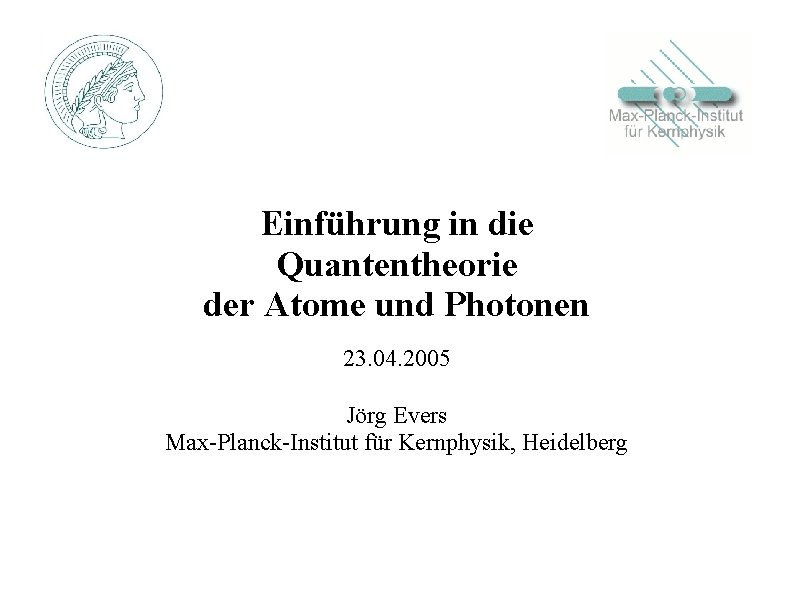 Einführung in die Quantentheorie der Atome und Photonen 23. 04. 2005 Jörg Evers Max-Planck-Institut Einführung in die Quantentheorie der Atome und Photonen 23. 04. 2005 Jörg Evers Max-Planck-Institut