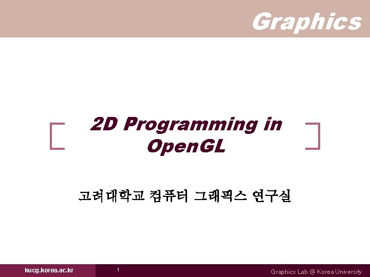 Graphics 2 D Programming in Open. GL 고려대학교 컴퓨터 그래픽스 연구실 kucg. korea. ac. Graphics 2 D Programming in Open. GL 고려대학교 컴퓨터 그래픽스 연구실 kucg. korea. ac.