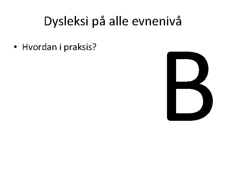 Dysleksi på alle evnenivå • Hvordan i praksis? B 